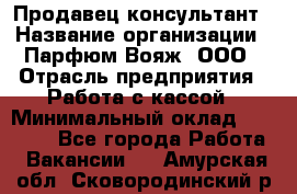 Продавец-консультант › Название организации ­ Парфюм Вояж, ООО › Отрасль предприятия ­ Работа с кассой › Минимальный оклад ­ 30 000 - Все города Работа » Вакансии   . Амурская обл.,Сковородинский р-н